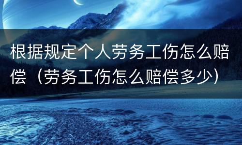 根据规定个人劳务工伤怎么赔偿（劳务工伤怎么赔偿多少）