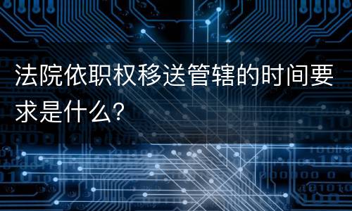 法院依职权移送管辖的时间要求是什么？