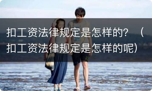 扣工资法律规定是怎样的？（扣工资法律规定是怎样的呢）