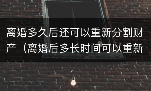 离婚多久后还可以重新分割财产（离婚后多长时间可以重新结婚）