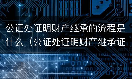 公证处证明财产继承的流程是什么（公证处证明财产继承证明怎么写）