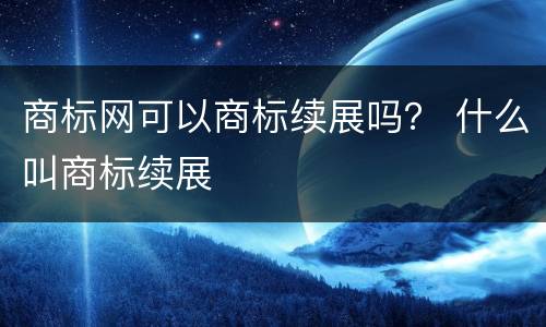 商标网可以商标续展吗？ 什么叫商标续展