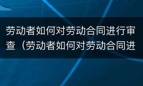 劳动者如何对劳动合同进行审查（劳动者如何对劳动合同进行审查处理）