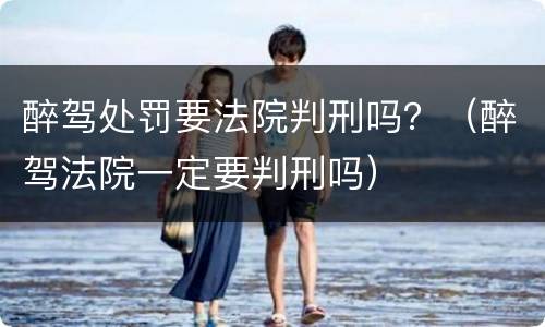 醉驾处罚要法院判刑吗？（醉驾法院一定要判刑吗）