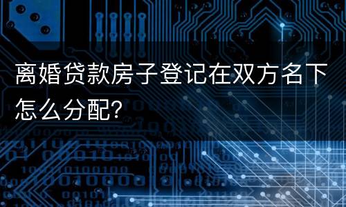 离婚贷款房子登记在双方名下怎么分配？