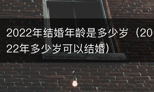 2022年结婚年龄是多少岁（2022年多少岁可以结婚）