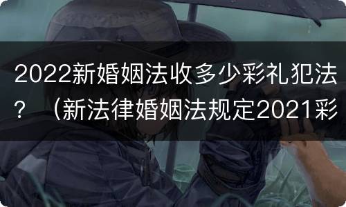 2022新婚姻法收多少彩礼犯法？（新法律婚姻法规定2021彩礼）