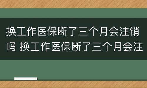 换工作医保断了三个月会注销吗 换工作医保断了三个月会注销吗怎么办