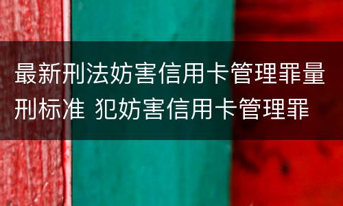 最新刑法妨害信用卡管理罪量刑标准 犯妨害信用卡管理罪