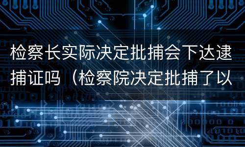 检察长实际决定批捕会下达逮捕证吗（检察院决定批捕了以后会怎样）