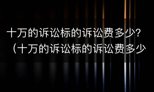 十万的诉讼标的诉讼费多少？（十万的诉讼标的诉讼费多少）