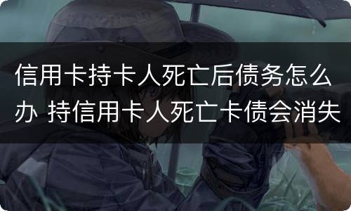 信用卡持卡人死亡后债务怎么办 持信用卡人死亡卡债会消失