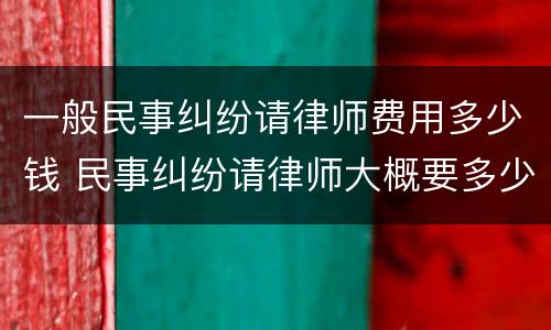 一般民事纠纷请律师费用多少钱 民事纠纷请律师大概要多少钱
