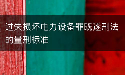 过失损坏电力设备罪既遂刑法的量刑标准