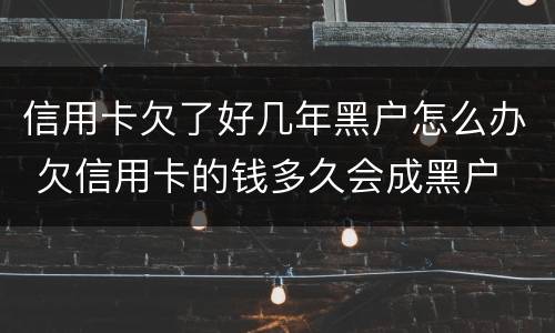 信用卡欠了好几年黑户怎么办 欠信用卡的钱多久会成黑户
