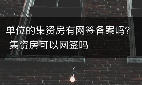 单位的集资房有网签备案吗？ 集资房可以网签吗