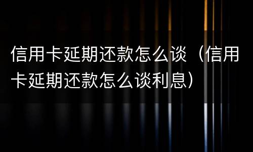 信用卡延期还款怎么谈（信用卡延期还款怎么谈利息）