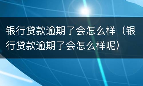 银行贷款逾期了会怎么样（银行贷款逾期了会怎么样呢）