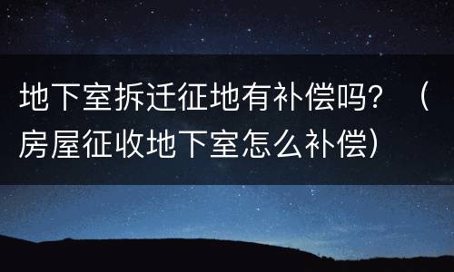 地下室拆迁征地有补偿吗？（房屋征收地下室怎么补偿）