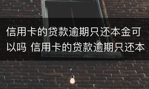 信用卡的贷款逾期只还本金可以吗 信用卡的贷款逾期只还本金可以吗怎么还