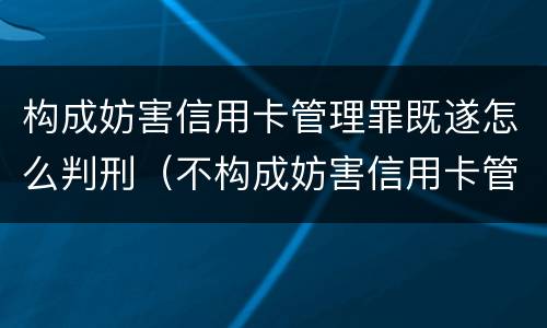 构成妨害信用卡管理罪既遂怎么判刑（不构成妨害信用卡管理罪）