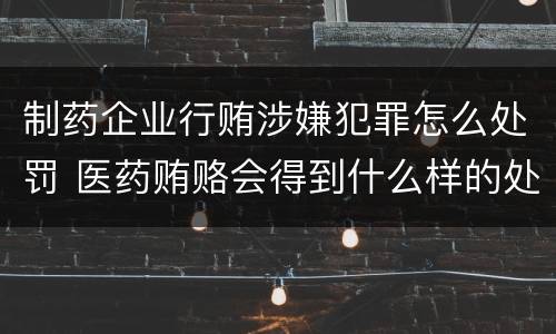 制药企业行贿涉嫌犯罪怎么处罚 医药贿赂会得到什么样的处罚