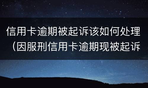 信用卡逾期被起诉该如何处理（因服刑信用卡逾期现被起诉该怎么做）
