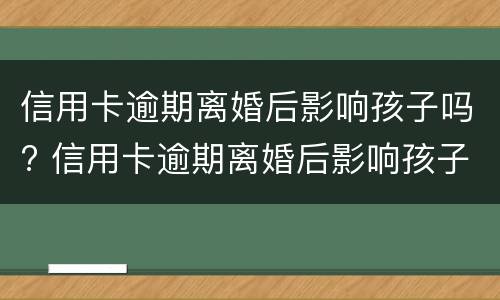 信用卡逾期离婚后影响孩子吗? 信用卡逾期离婚后影响孩子吗