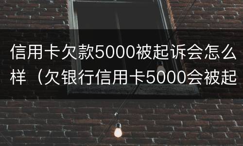 信用卡欠款5000被起诉会怎么样（欠银行信用卡5000会被起诉吗）