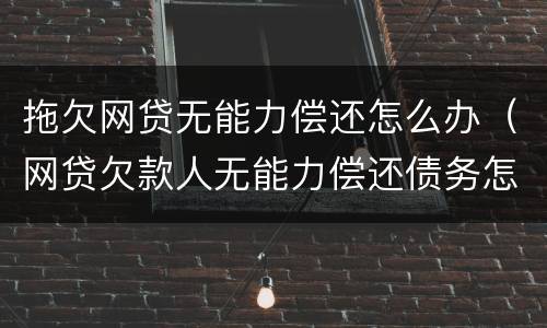 拖欠网贷无能力偿还怎么办（网贷欠款人无能力偿还债务怎么办）
