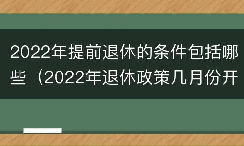 2022年提前退休的条件包括哪些（2022年退休政策几月份开始）