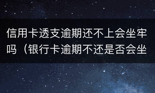 信用卡透支逾期还不上会坐牢吗（银行卡逾期不还是否会坐牢）