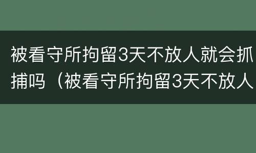被看守所拘留3天不放人就会抓捕吗（被看守所拘留3天不放人就会抓捕吗）