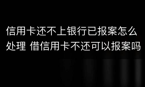 信用卡还不上银行已报案怎么处理 借信用卡不还可以报案吗
