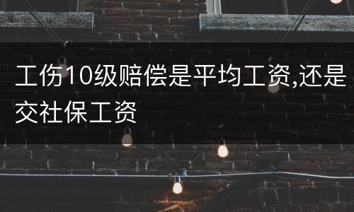工伤10级赔偿是平均工资,还是交社保工资