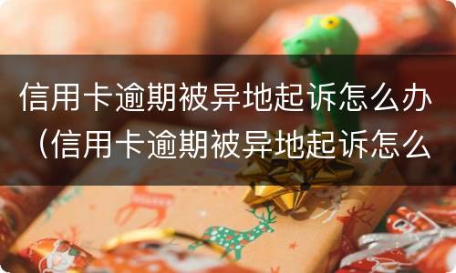 信用卡逾期被异地起诉怎么办（信用卡逾期被异地起诉怎么办?）