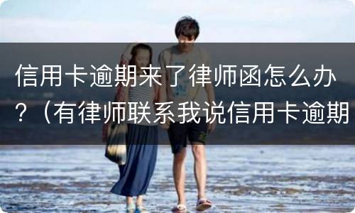信用卡逾期来了律师函怎么办?（有律师联系我说信用卡逾期起诉了）