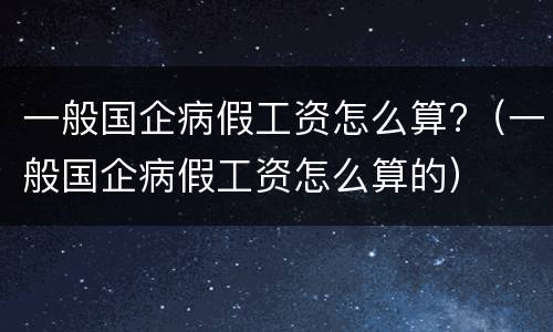 一般国企病假工资怎么算?（一般国企病假工资怎么算的）
