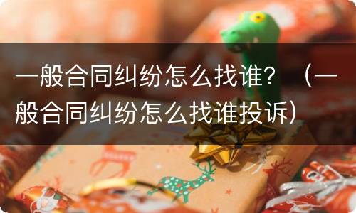 一般合同纠纷怎么找谁？（一般合同纠纷怎么找谁投诉）