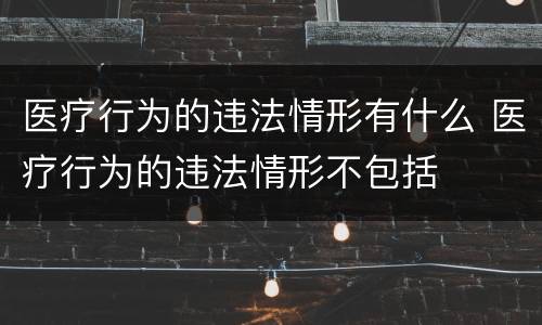 医疗行为的违法情形有什么 医疗行为的违法情形不包括