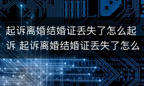 起诉离婚结婚证丢失了怎么起诉 起诉离婚结婚证丢失了怎么起诉对方