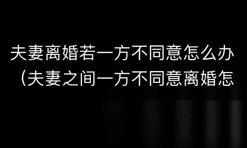 夫妻离婚若一方不同意怎么办（夫妻之间一方不同意离婚怎么办）