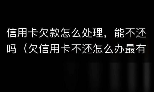 信用卡欠款怎么处理，能不还吗（欠信用卡不还怎么办最有效的方法）