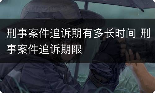 刑事案件追诉期有多长时间 刑事案件追诉期限