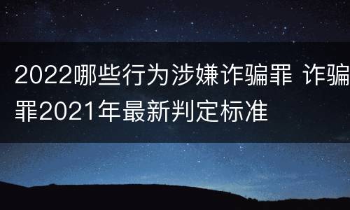 2022哪些行为涉嫌诈骗罪 诈骗罪2021年最新判定标准