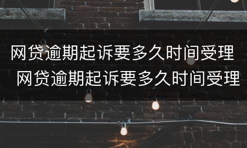 网贷逾期起诉要多久时间受理 网贷逾期起诉要多久时间受理完