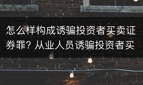 怎么样构成诱骗投资者买卖证券罪? 从业人员诱骗投资者买卖证券