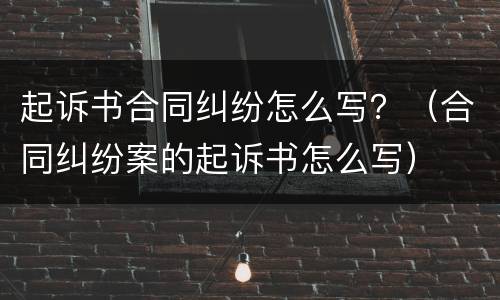 起诉书合同纠纷怎么写？（合同纠纷案的起诉书怎么写）