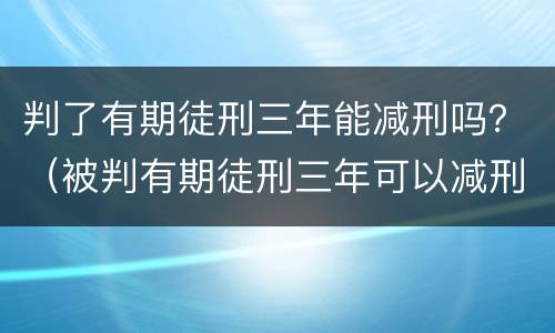 判了有期徒刑三年能减刑吗？（被判有期徒刑三年可以减刑吗）