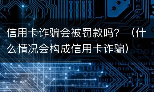 信用卡诈骗会被罚款吗？（什么情况会构成信用卡诈骗）